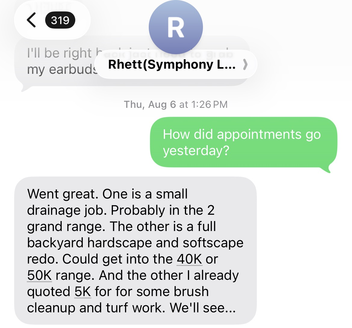 Text thread with Rhett of Symphony Landscape Works dated Thursday August 6. Asked how appointments went, he replies that one is a small drainage job around 2 grand, another is a full backyard hardscape and softscape redo that could get into the 40K or 50K range, and a third he already quoted at 5K for brush cleanup and turf work.